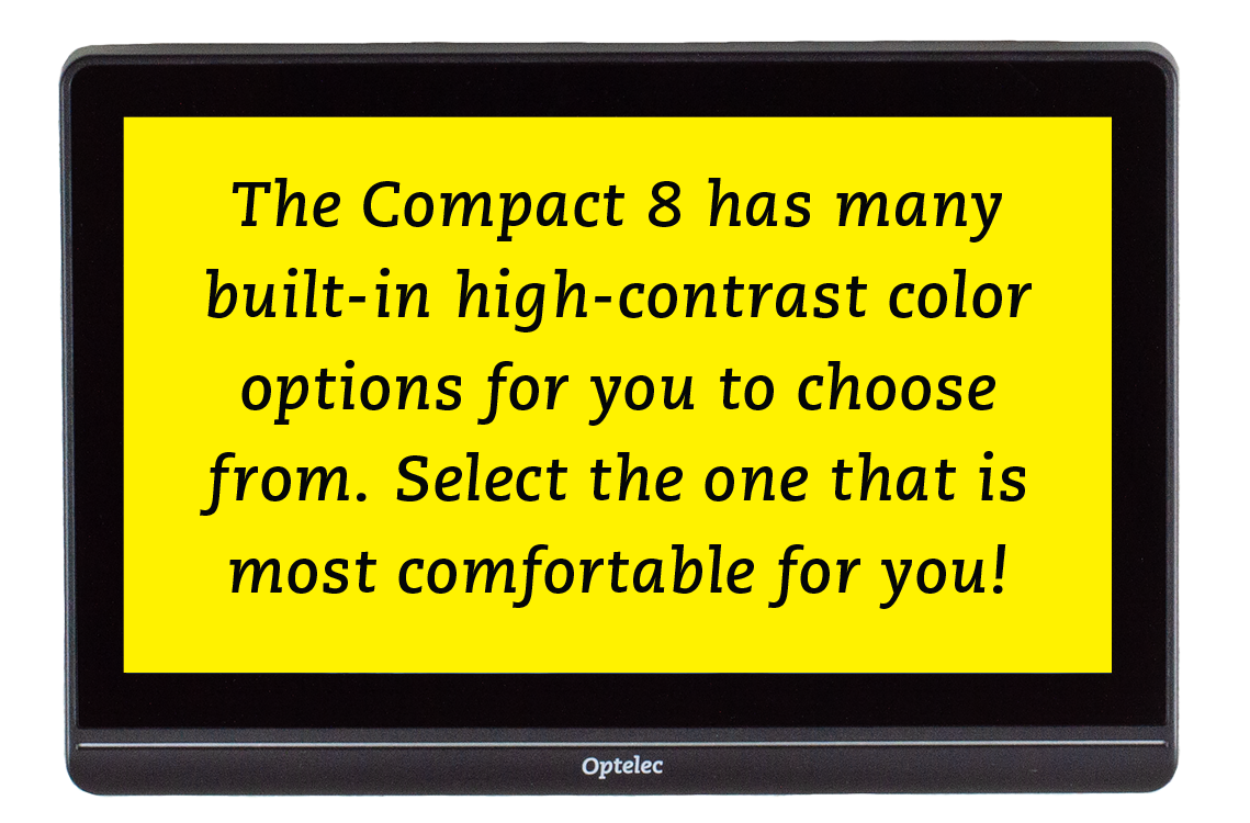 The compact 8 screen showing black text on a bright yellow screen that reads "The Compact 8 has many built in high contract color options for you to choose from. Select the one that is most comfortable for you!"